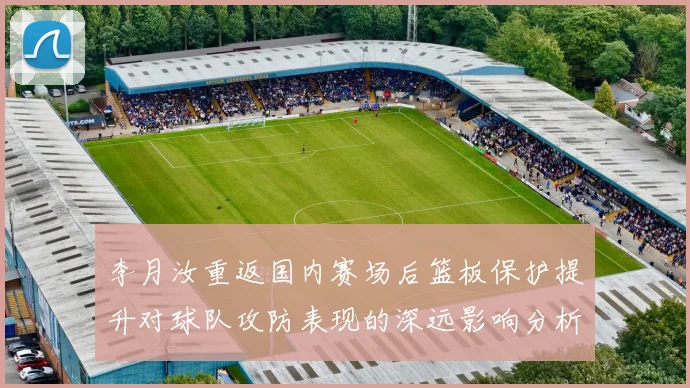 李月汝重返国内赛场后篮板保护提升对球队攻防表现的深远影响分析