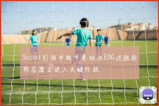 Scout引领中路节奏助力EDG连胜新阵容磨合进入关键阶段