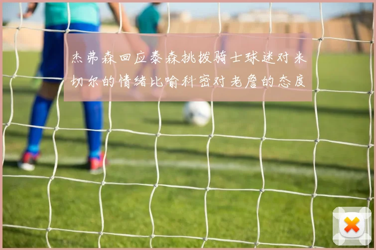 杰弗森回应泰森挑拨骑士球迷对米切尔的情绪比喻科密对老詹的态度