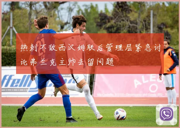 热刺不敌西汉姆联后管理层紧急讨论弗兰克主帅去留问题