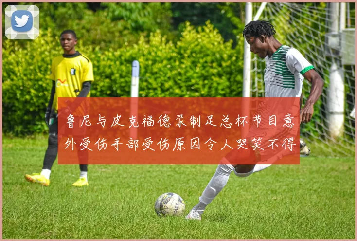 鲁尼与皮克福德录制足总杯节目意外受伤手部受伤原因令人哭笑不得