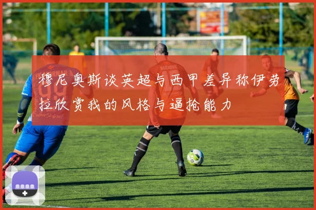 穆尼奥斯谈英超与西甲差异称伊劳拉欣赏我的风格与逼抢能力