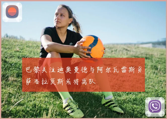 巴黎关注迪奥曼德与阿尔瓦雷斯贡萨洛拉莫斯或将离队