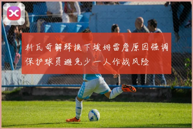 科瓦奇解释换下埃姆雷詹原因强调保护球员避免少一人作战风险