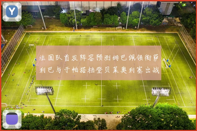法国队首发阵容预测姆巴佩领衔萨利巴与于帕搭档登贝莱奥利塞出战