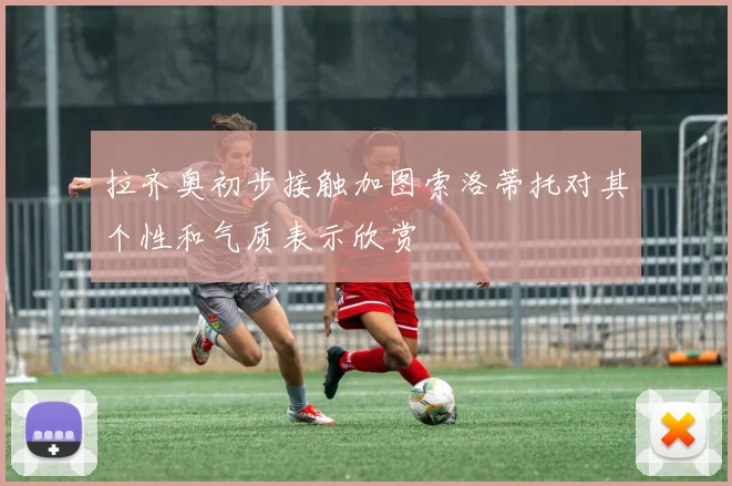 拉齐奥初步接触加图索洛蒂托对其个性和气质表示欣赏