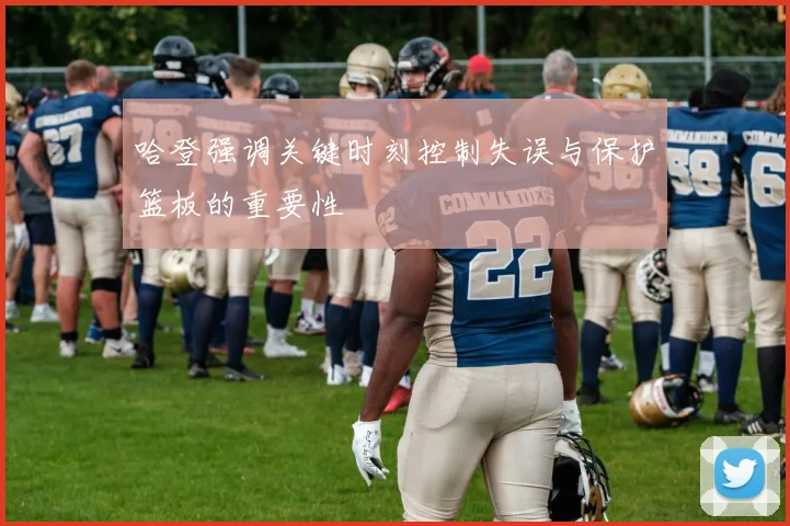 哈登强调关键时刻控制失误与保护篮板的重要性