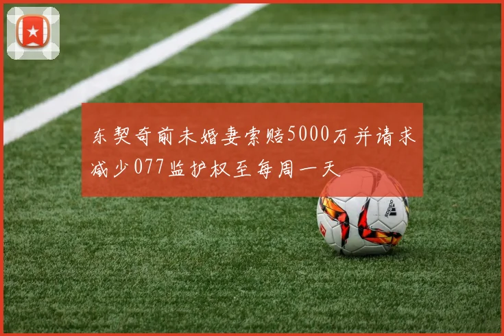 东契奇前未婚妻索赔5000万并请求减少077监护权至每周一天