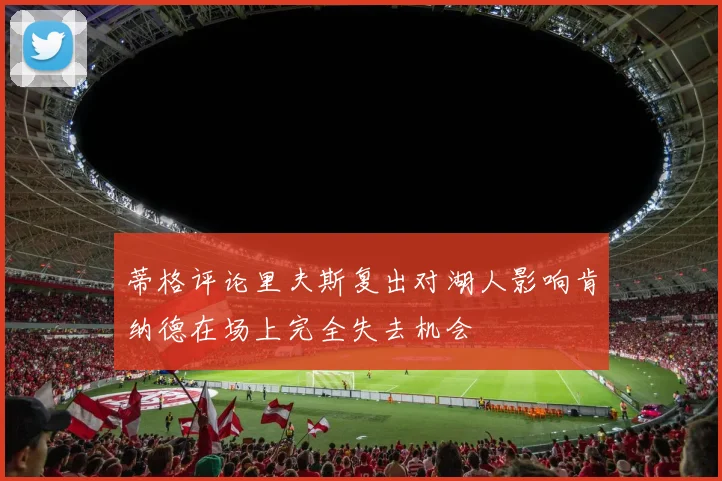 蒂格评论里夫斯复出对湖人影响肯纳德在场上完全失去机会