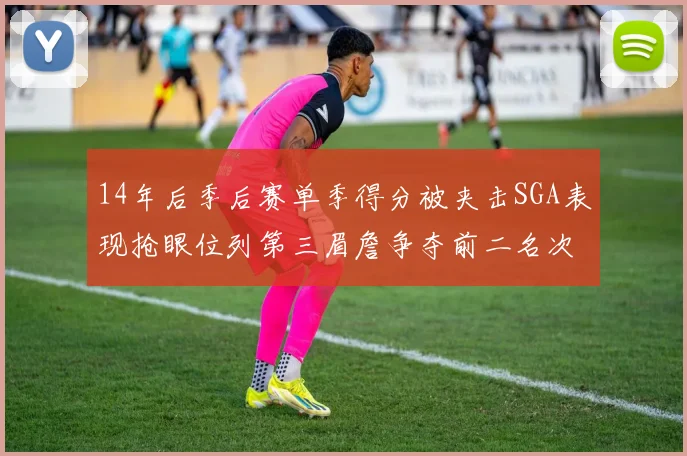 14年后季后赛单季得分被夹击SGA表现抢眼位列第三眉詹争夺前二名次