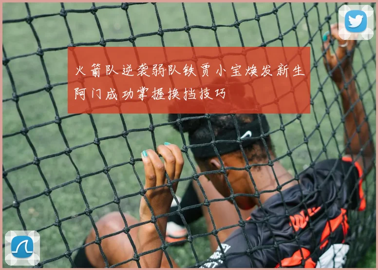 火箭队逆袭弱队铁贾小宝焕发新生阿门成功掌握换挡技巧
