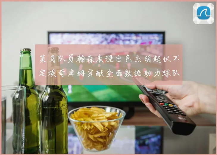 菜鸟队员瀚森表现出色杰明起伏不定埃奇库姆贡献全面数据助力球队