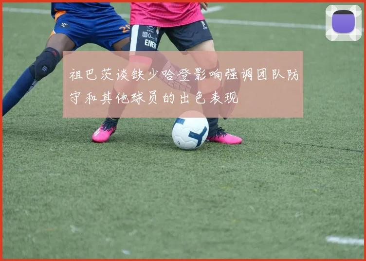 祖巴茨谈缺少哈登影响强调团队防守和其他球员的出色表现