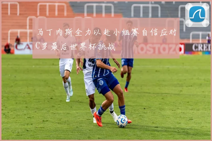 马丁内斯全力以赴小组赛自信应对C罗最后世界杯挑战