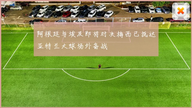 阿根廷与埃及即将对决梅西已抵达亚特兰大球场外备战
