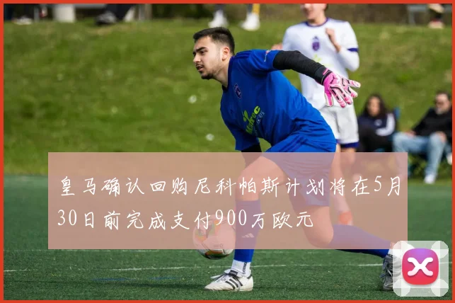 皇马确认回购尼科帕斯计划将在5月30日前完成支付900万欧元