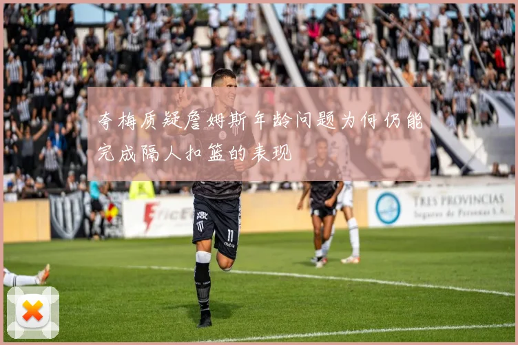 夸梅质疑詹姆斯年龄问题为何仍能完成隔人扣篮的表现