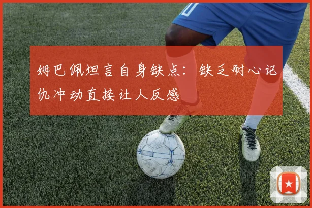 姆巴佩坦言自身缺点：缺乏耐心记仇冲动直接让人反感