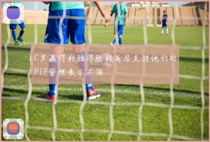 C罗赢得利雅得胜利高层支持他们对PIF管理表示不满