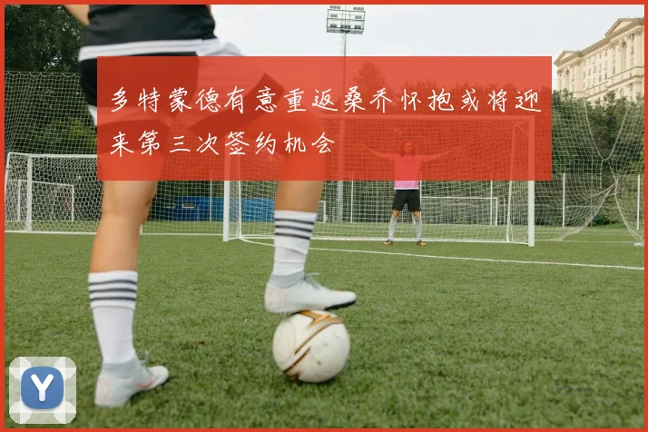 多特蒙德有意重返桑乔怀抱或将迎来第三次签约机会