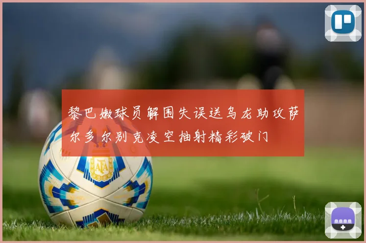 黎巴嫩球员解围失误送乌龙助攻萨尔多尔别克凌空抽射精彩破门
