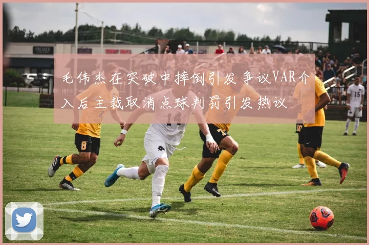 毛伟杰在突破中摔倒引发争议VAR介入后主裁取消点球判罚引发热议