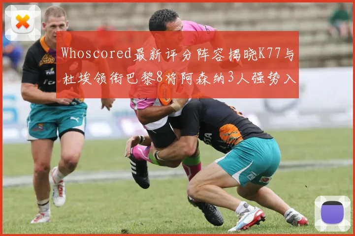 Whoscored最新评分阵容揭晓K77与杜埃领衔巴黎8将阿森纳3人强势入选