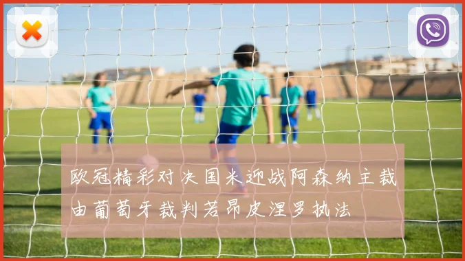 欧冠精彩对决国米迎战阿森纳主裁由葡萄牙裁判若昂皮涅罗执法