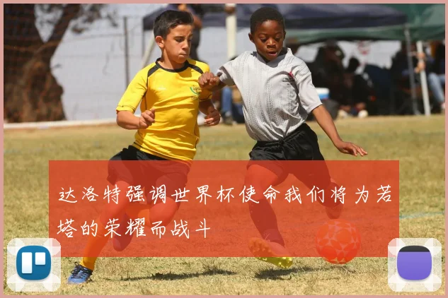 达洛特强调世界杯使命我们将为若塔的荣耀而战斗