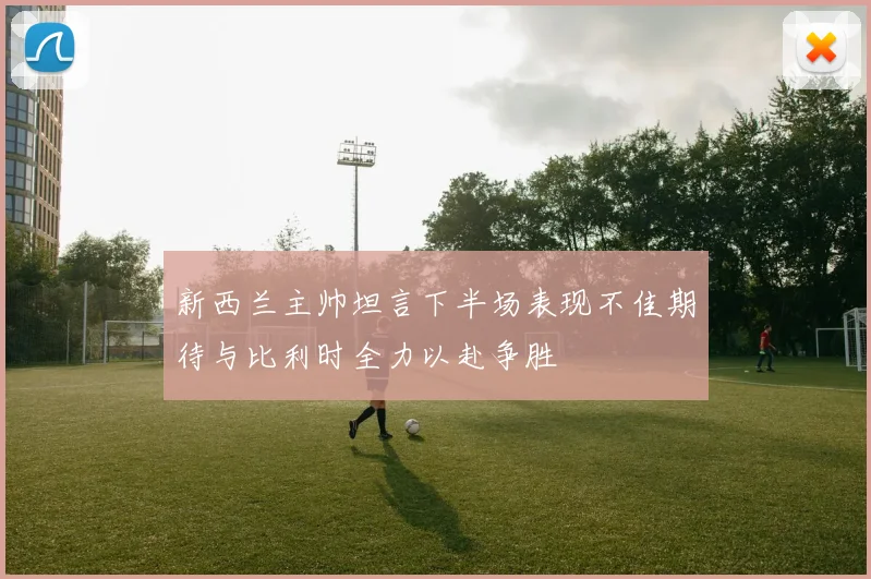 新西兰主帅坦言下半场表现不佳期待与比利时全力以赴争胜