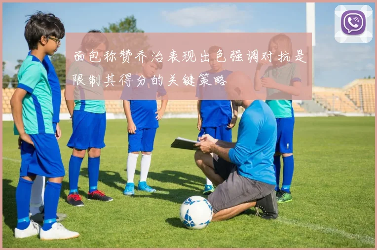 面包称赞乔治表现出色强调对抗是限制其得分的关键策略