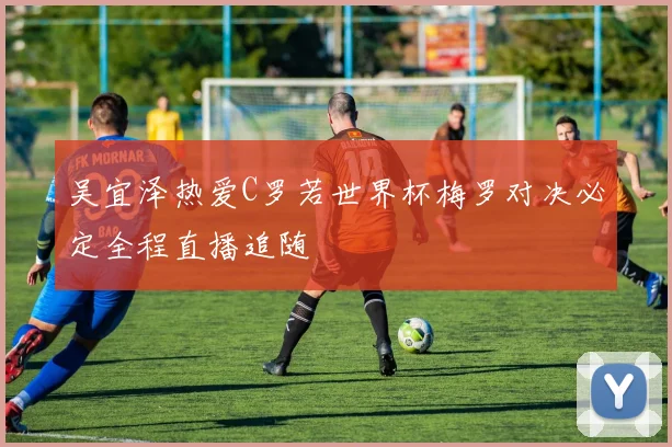 吴宜泽热爱C罗若世界杯梅罗对决必定全程直播追随