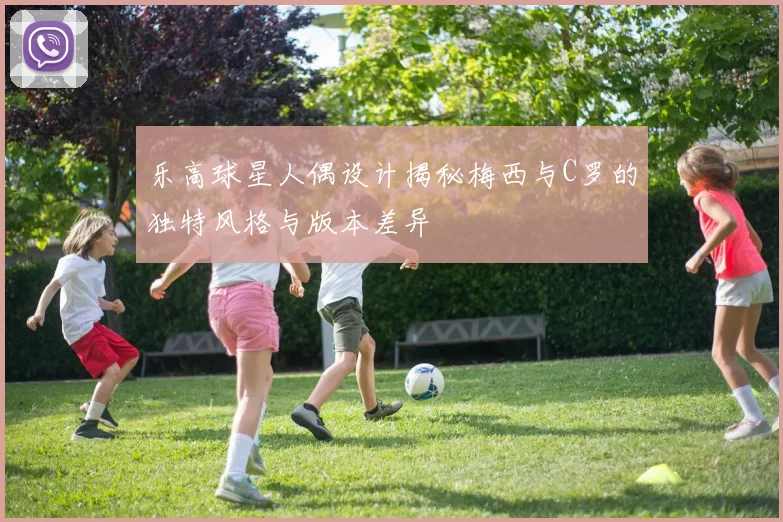乐高球星人偶设计揭秘梅西与C罗的独特风格与版本差异