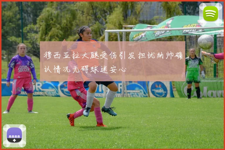 穆西亚拉大腿受伤引发担忧纳帅确认情况无碍球迷安心