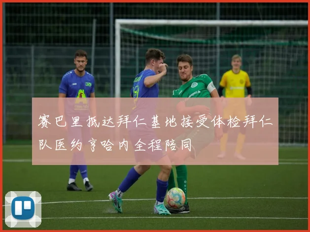 赛巴里抵达拜仁基地接受体检拜仁队医约亨哈内全程陪同
