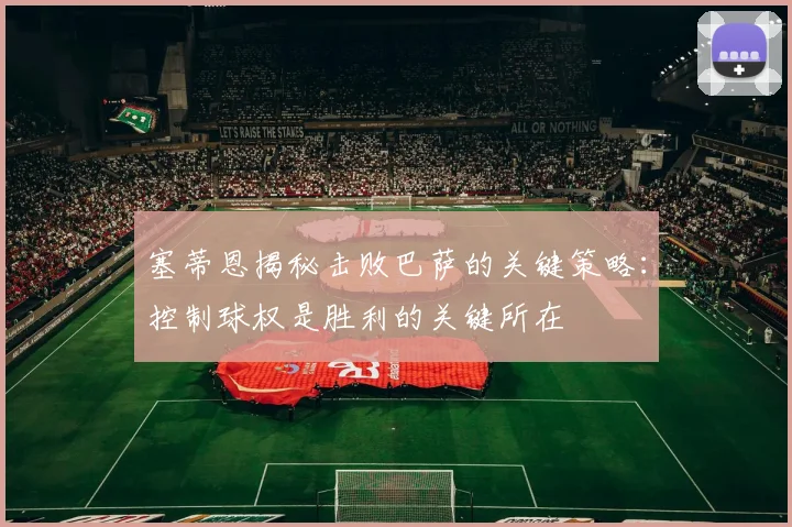 塞蒂恩揭秘击败巴萨的关键策略：控制球权是胜利的关键所在