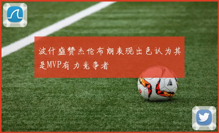 波什盛赞杰伦布朗表现出色认为其是MVP有力竞争者