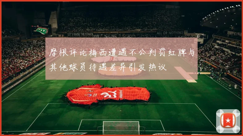 摩根评论梅西遭遇不公判罚红牌与其他球员待遇差异引发热议