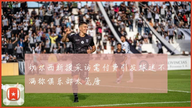 切尔西新援采访需付费引发球迷不满称俱乐部太荒唐