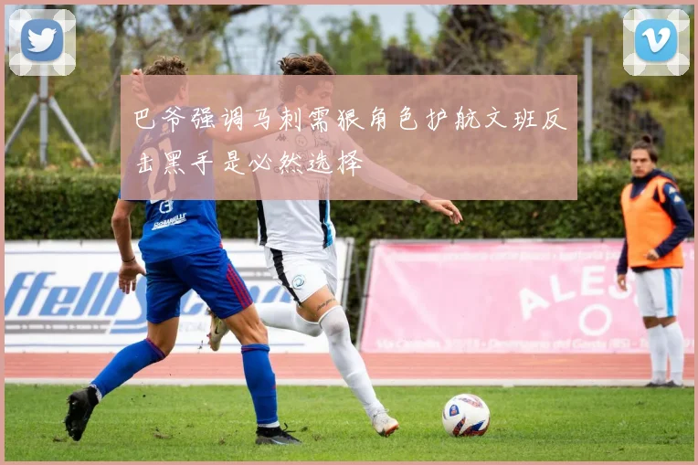 巴爷强调马刺需狠角色护航文班反击黑手是必然选择
