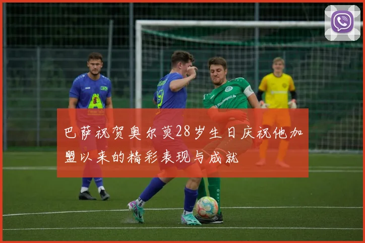 巴萨祝贺奥尔莫28岁生日庆祝他加盟以来的精彩表现与成就