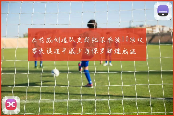 杰伦威创造队史新纪录单场10助攻零失误追平威少与保罗辉煌成就