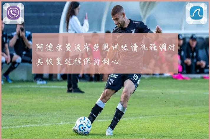 阿德尔曼谈布劳恩训练情况强调对其恢复过程保持耐心