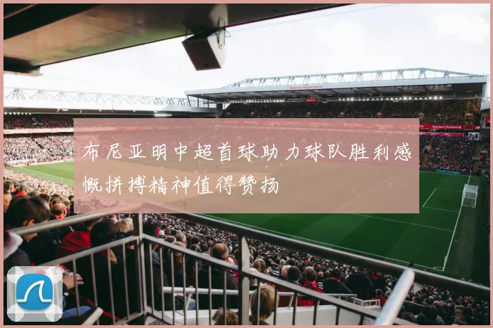 布尼亚明中超首球助力球队胜利感慨拼搏精神值得赞扬