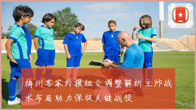 梅州客家外援组合调整解析主帅战术布局助力保级关键战役